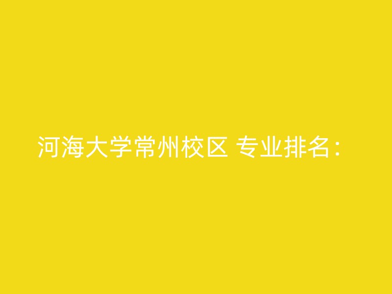 河海大学常州校区 专业排名：