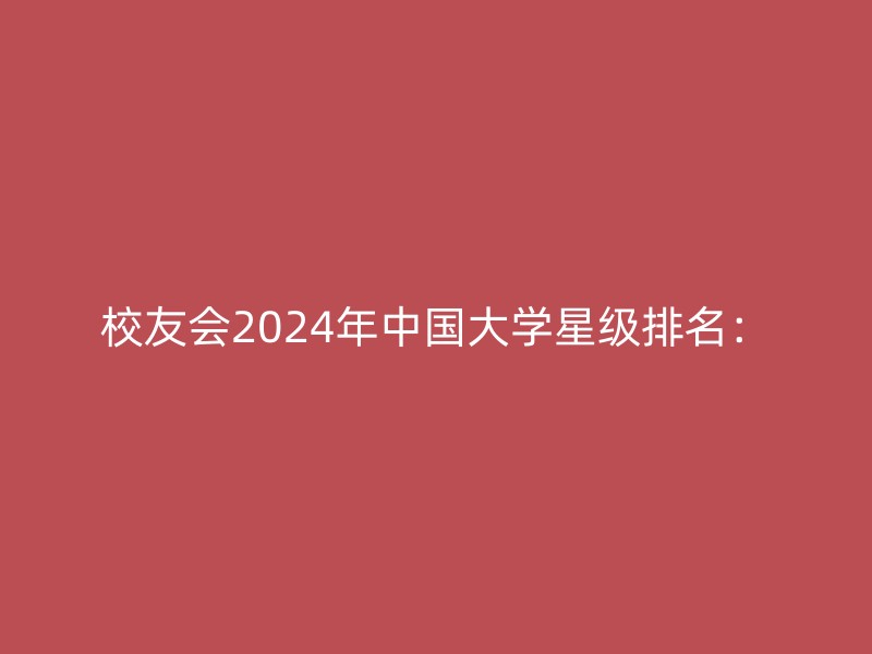 校友会2024年中国大学星级排名：