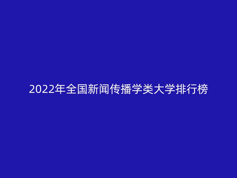 2022年全国新闻传播学类大学排行榜