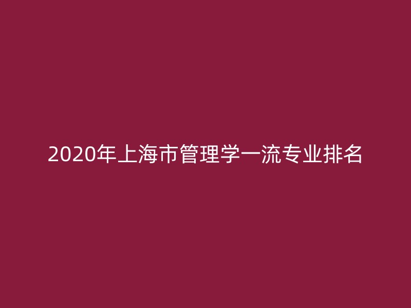 2020年上海市管理学一流专业排名