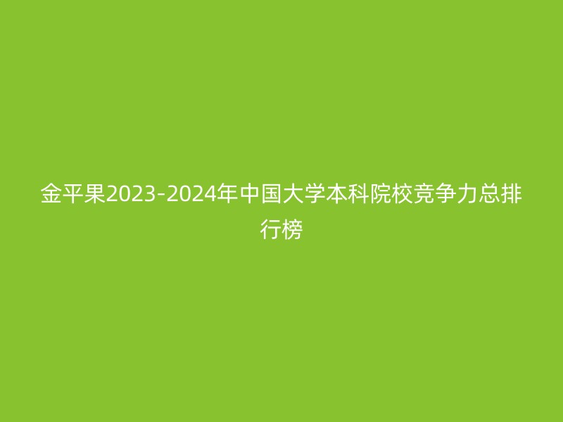 金平果2023-2024年中国大学本科院校竞争力总排行榜