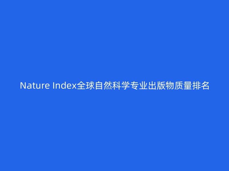 Nature Index全球自然科学专业出版物质量排名