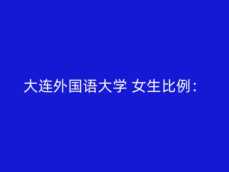 大连外国语大学 女生比例：