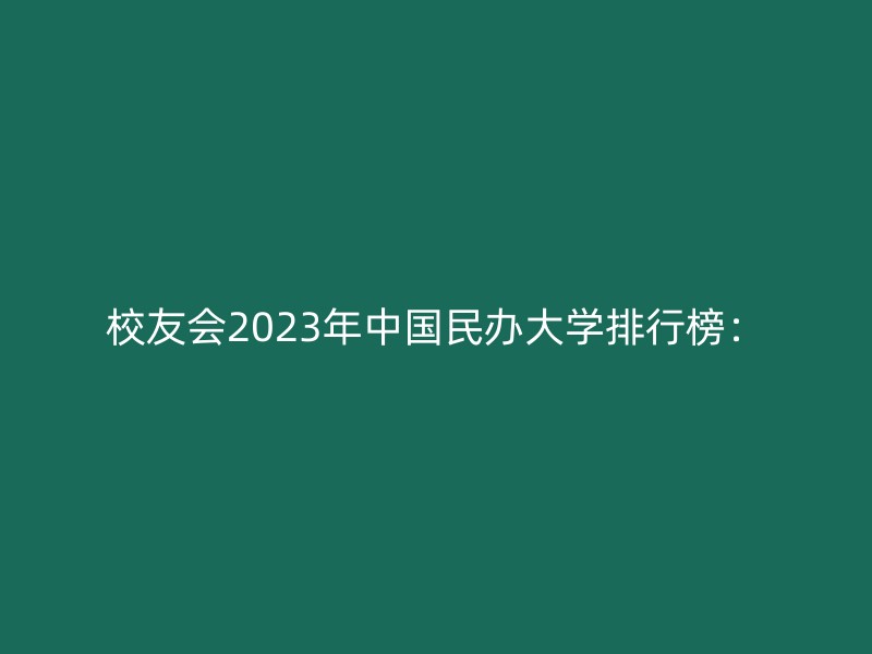 校友会2023年中国民办大学排行榜：