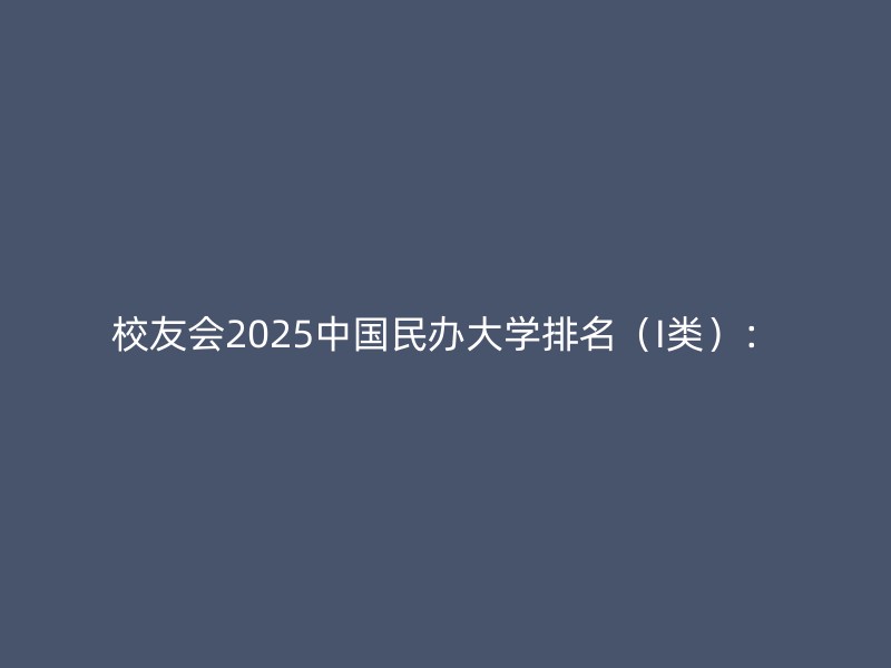 校友会2025中国民办大学排名（I类）：