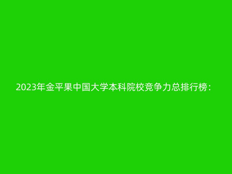 2023年金平果中国大学本科院校竞争力总排行榜：