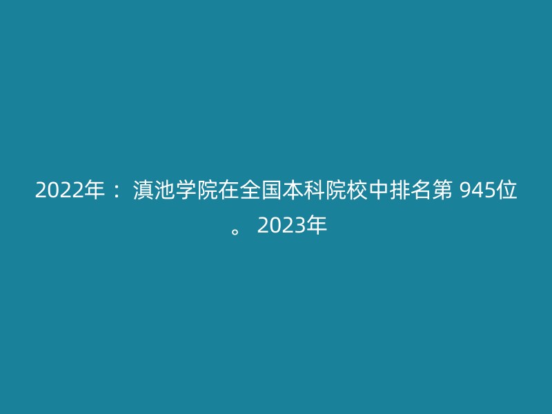 2022年 ：滇池学院在全国本科院校中排名第 945位 。 2023年