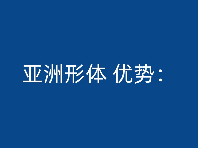 亚洲形体 优势：