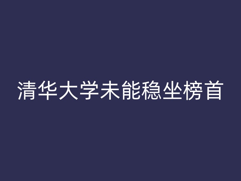 清华大学未能稳坐榜首