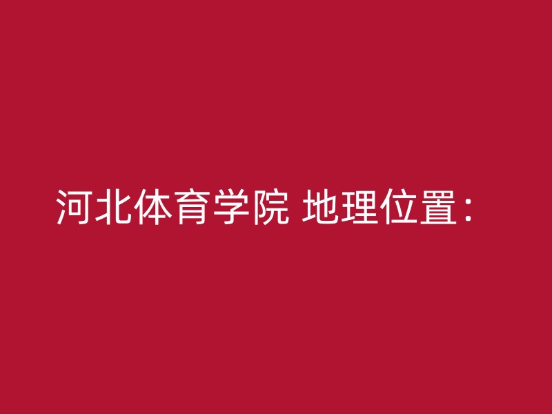 河北体育学院 地理位置：