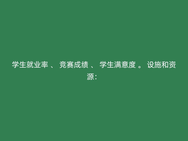 学生就业率 、 竞赛成绩 、 学生满意度 。 设施和资源：