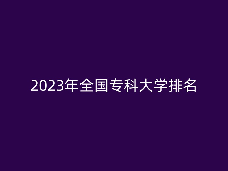 2023年全国专科大学排名