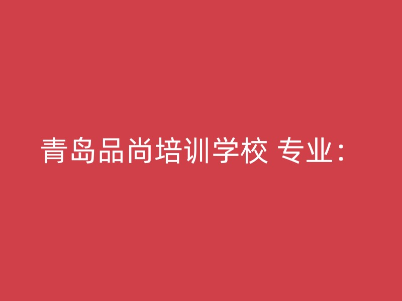 青岛品尚培训学校 专业：