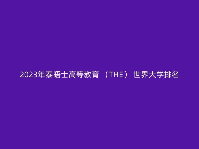 2023年泰晤士高等教育 （THE） 世界大学排名