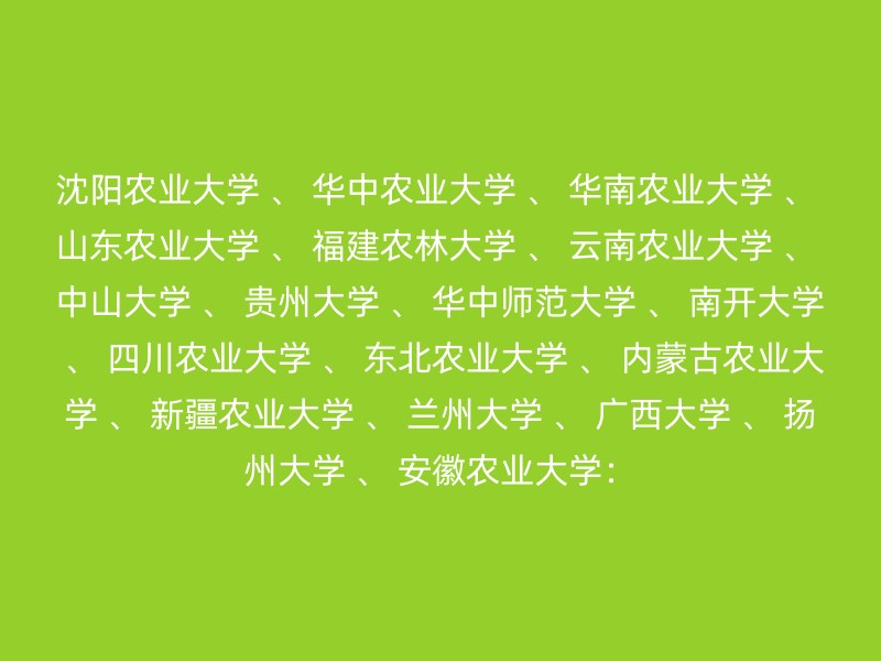 沈阳农业大学 、 华中农业大学 、 华南农业大学 、 山东农业大学 、 福建农林大学 、 云南农业大学 、 中山大学 、 贵州大学 、 华中师范大学 、 南开大学 、 四川农业大学 、 东北农业大学 、 内蒙古农业大学 、 新疆农业大学 、 兰州大学 、 广西大学 、 扬州大学 、 安徽农业大学：