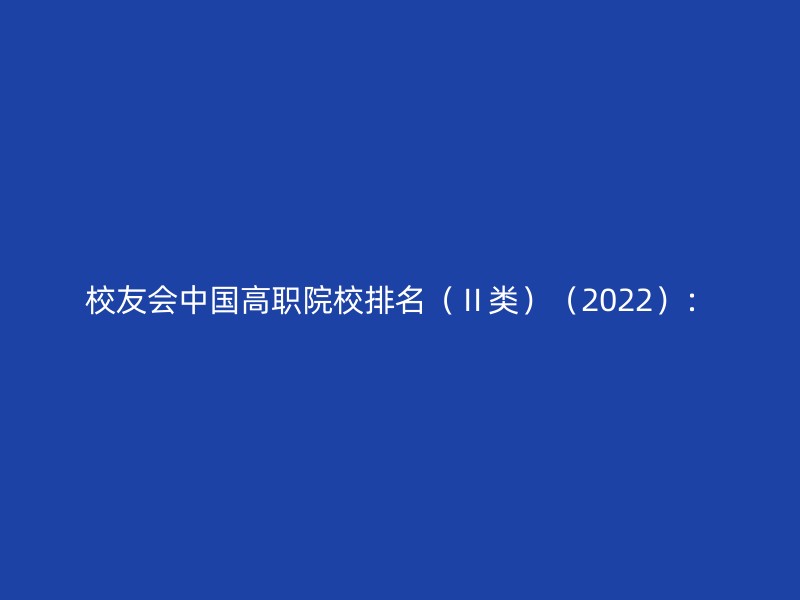 校友会中国高职院校排名（Ⅱ类）（2022）：