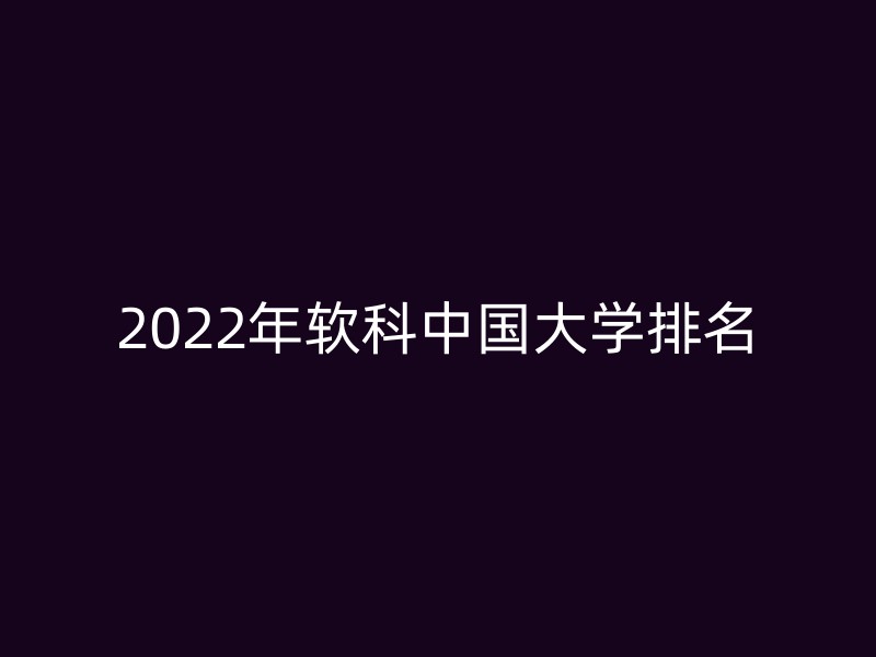 2022年软科中国大学排名