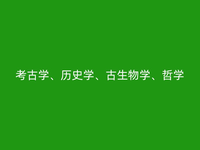 考古学、历史学、古生物学、哲学