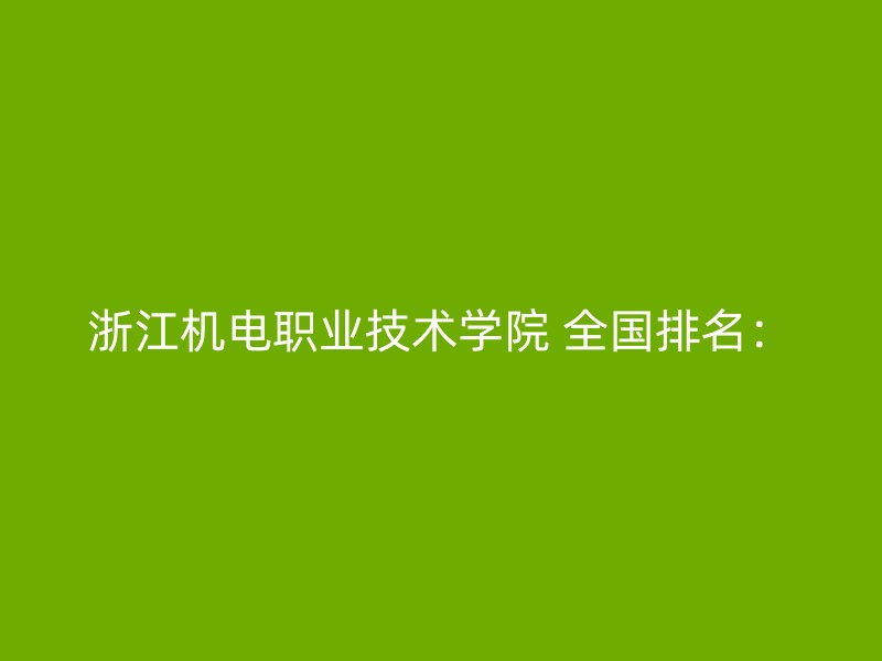 浙江机电职业技术学院 全国排名：