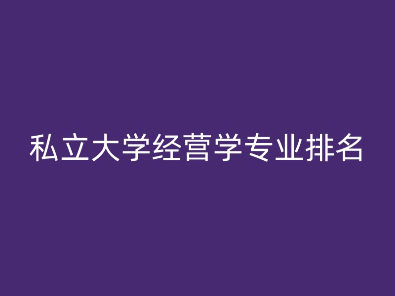 私立大学经营学专业排名