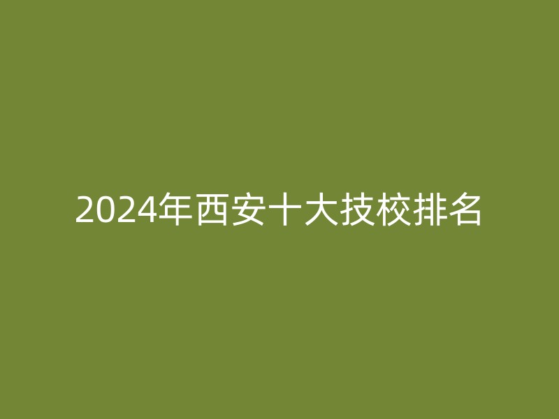 2024年西安十大技校排名