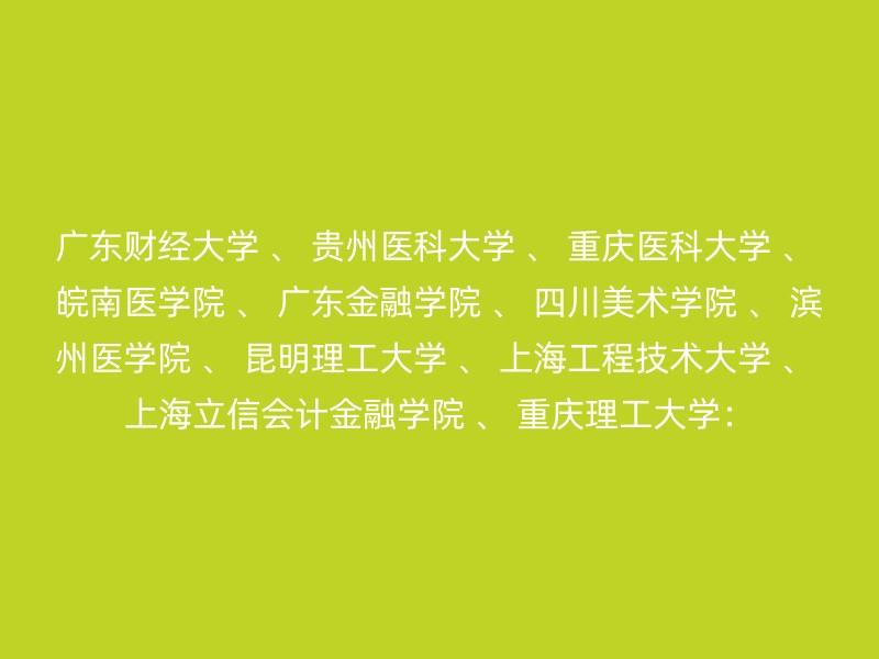 广东财经大学 、 贵州医科大学 、 重庆医科大学 、 皖南医学院 、 广东金融学院 、 四川美术学院 、 滨州医学院 、 昆明理工大学 、 上海工程技术大学 、 上海立信会计金融学院 、 重庆理工大学：