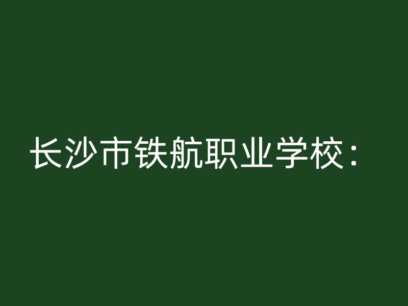 长沙市铁航职业学校：