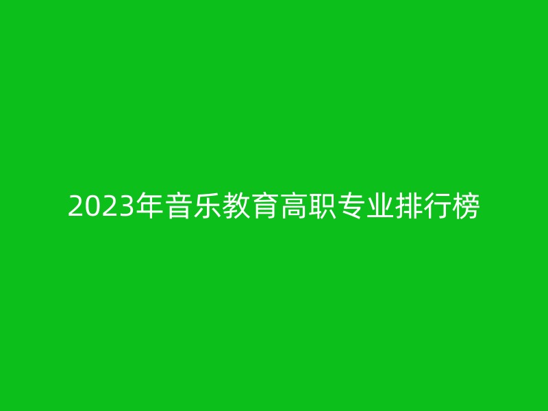 2023年音乐教育高职专业排行榜