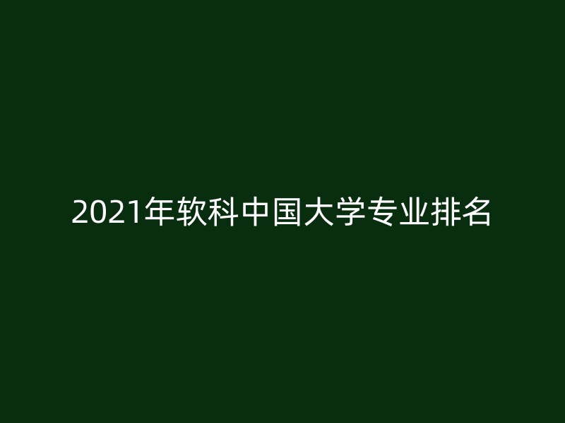 2021年软科中国大学专业排名