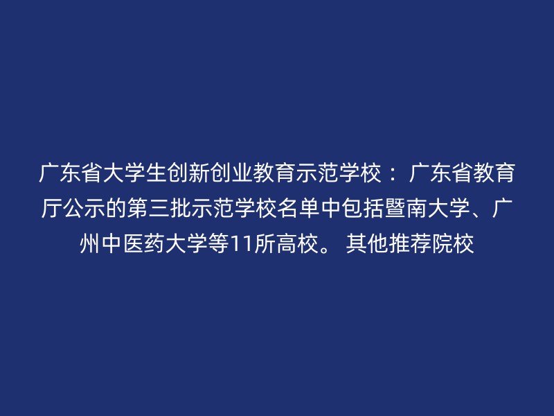 广东省大学生创新创业教育示范学校 ：广东省教育厅公示的第三批示范学校名单中包括暨南大学、广州中医药大学等11所高校。 其他推荐院校