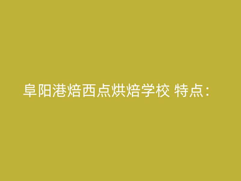 阜阳港焙西点烘焙学校 特点：