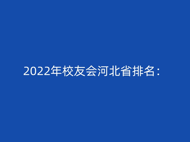 2022年校友会河北省排名：