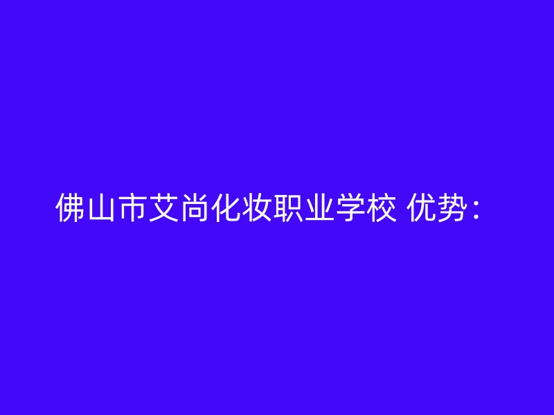 佛山市艾尚化妆职业学校 优势：