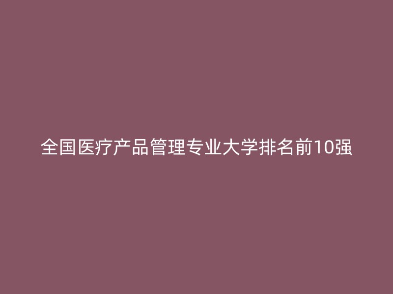 全国医疗产品管理专业大学排名前10强