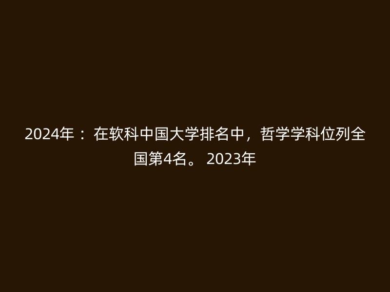 2024年 ：在软科中国大学排名中，哲学学科位列全国第4名。 2023年