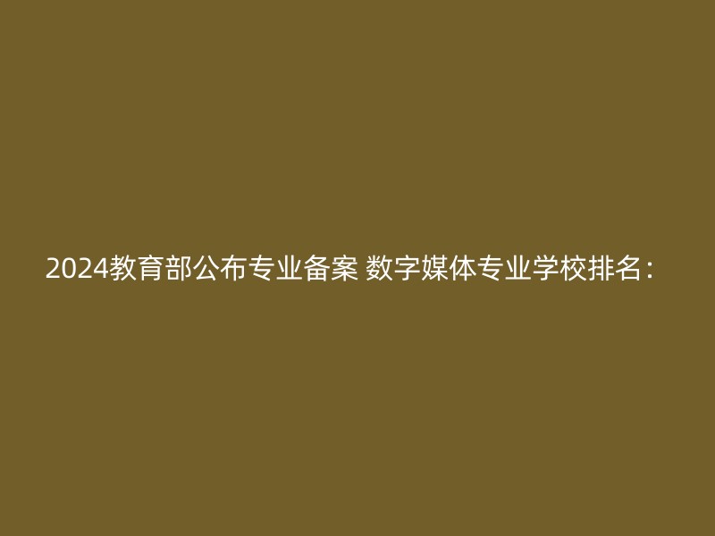 2024教育部公布专业备案 数字媒体专业学校排名：