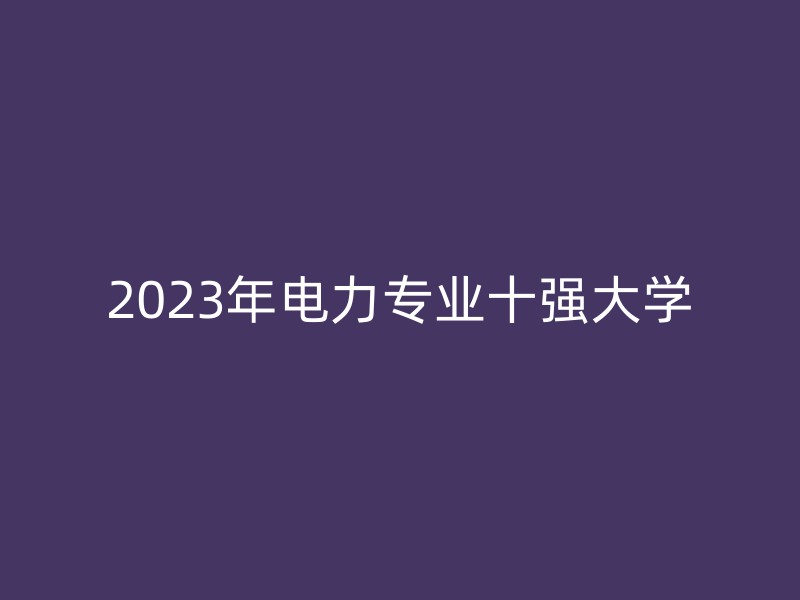 2023年电力专业十强大学