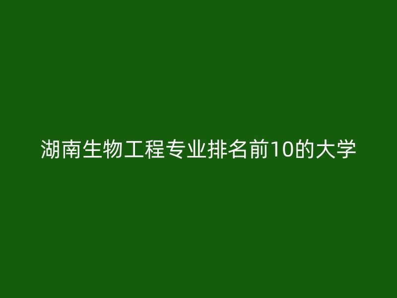 湖南生物工程专业排名前10的大学