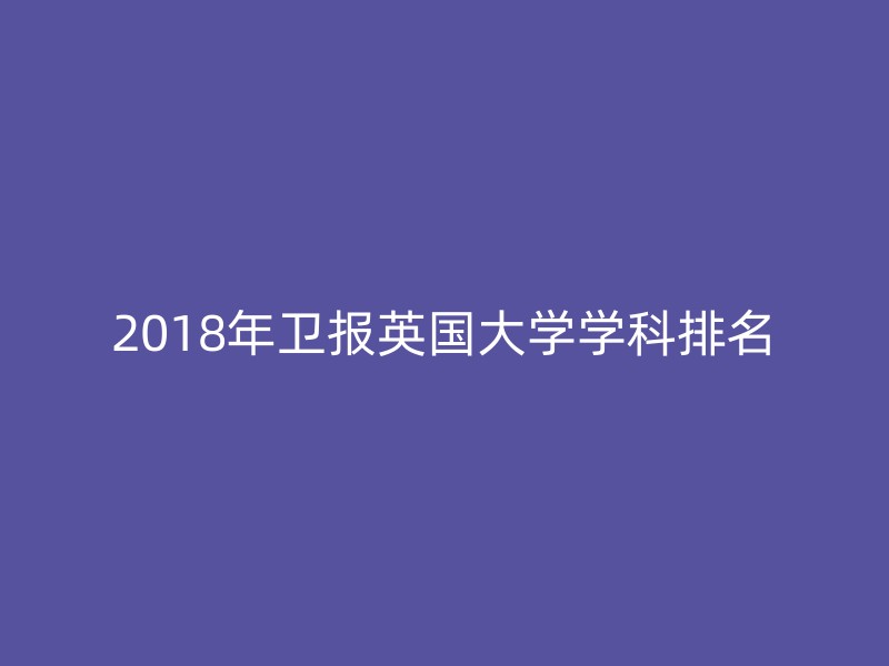 2018年卫报英国大学学科排名