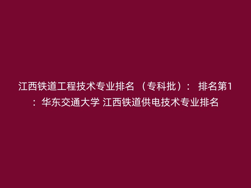 江西铁道工程技术专业排名 （专科批）： 排名第1：华东交通大学 江西铁道供电技术专业排名