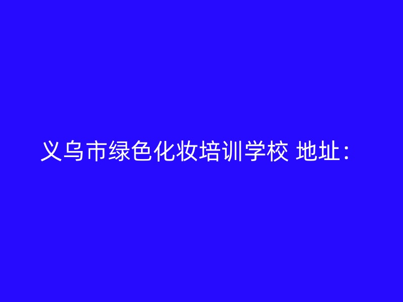 义乌市绿色化妆培训学校 地址：