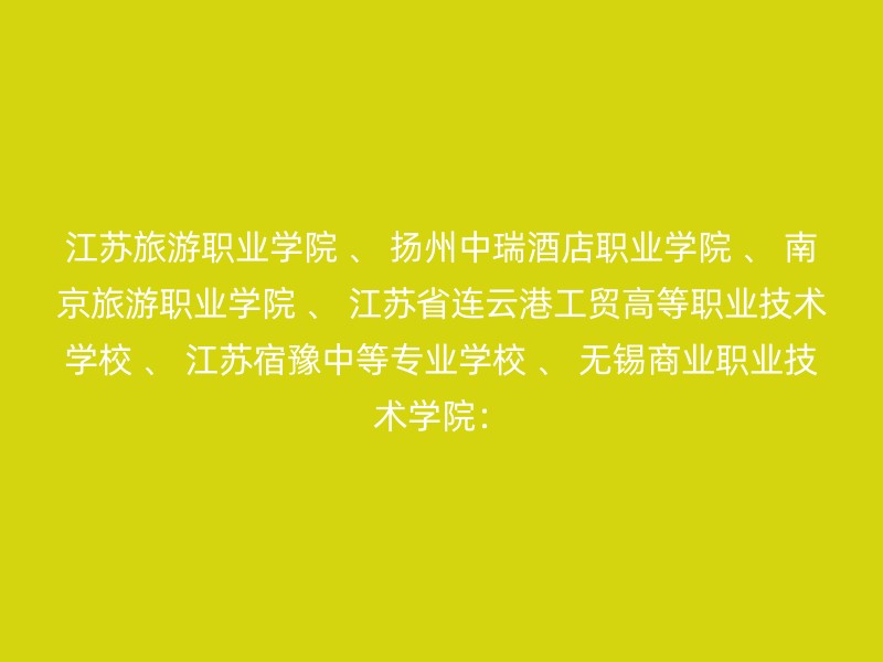 江苏旅游职业学院 、 扬州中瑞酒店职业学院 、 南京旅游职业学院 、 江苏省连云港工贸高等职业技术学校 、 江苏宿豫中等专业学校 、 无锡商业职业技术学院：