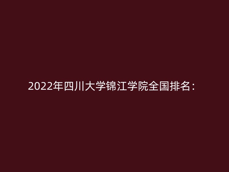 2022年四川大学锦江学院全国排名：