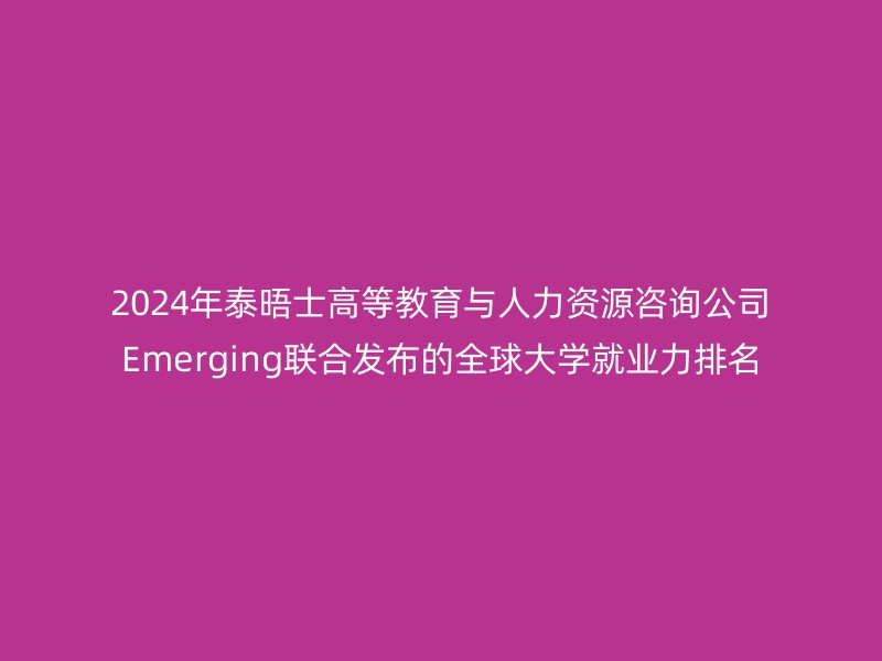 2024年泰晤士高等教育与人力资源咨询公司Emerging联合发布的全球大学就业力排名