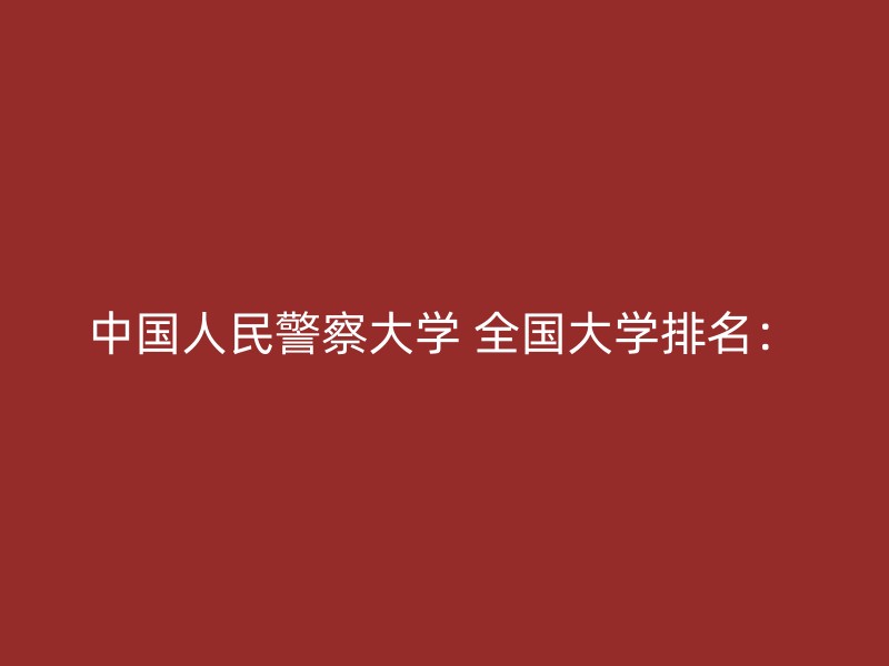 中国人民警察大学 全国大学排名：