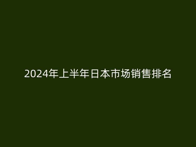 2024年上半年日本市场销售排名