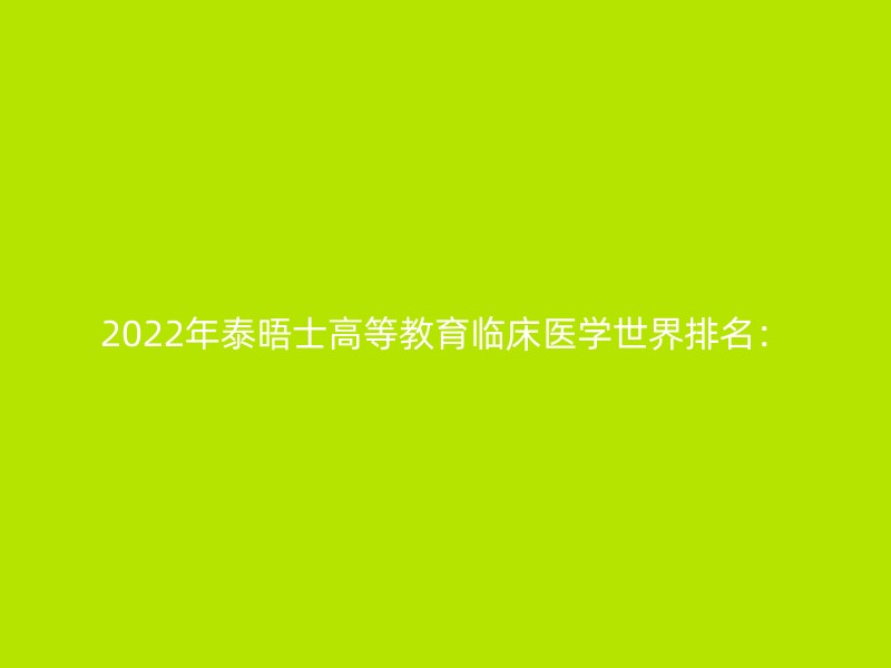 2022年泰晤士高等教育临床医学世界排名：