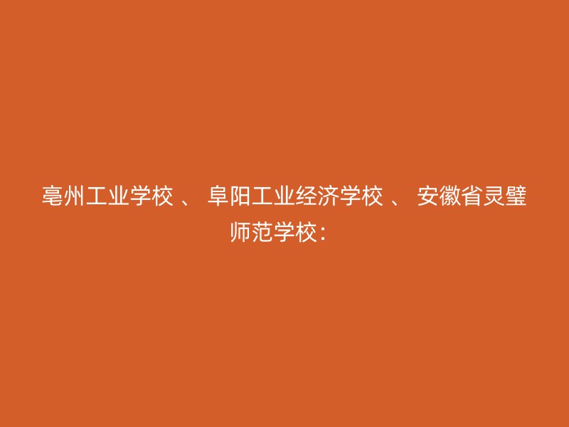 亳州工业学校 、 阜阳工业经济学校 、 安徽省灵璧师范学校：