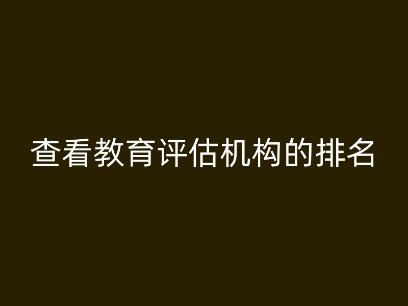 查看教育评估机构的排名