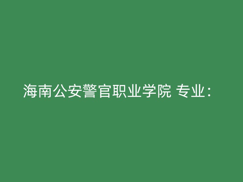 海南公安警官职业学院 专业：